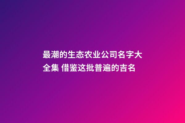 最潮的生态农业公司名字大全集 借鉴这批普遍的吉名